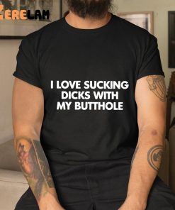 I Love Sucking Dicks With My Butthole Shirt 9 1