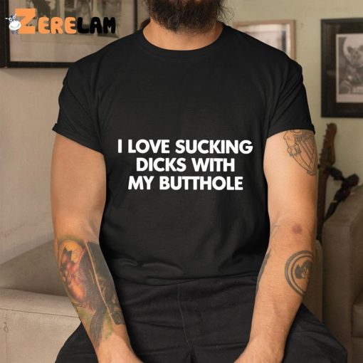 I Love Sucking Dicks With My Butthole Shirt