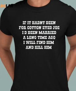 If It Hadnt Been For Cotton Eyed Joe Id Been Married A Long Time Ago I Will Find Him And Kill Him Tees Funny Shirt 8 1