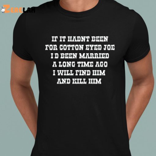 If It Hadn’t Been For Cotton Eyed Joe Id Been Married A Long Time Ago I Will Find Him And Kill Him Tees Funny Shirt