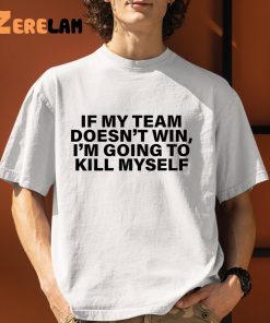 If My Team Doesn't Win I'm Going To Kill Myself Shirt