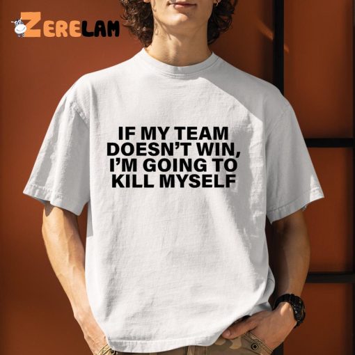 If My Team Doesn’t Win I’m Going To Kill Myself Shirt