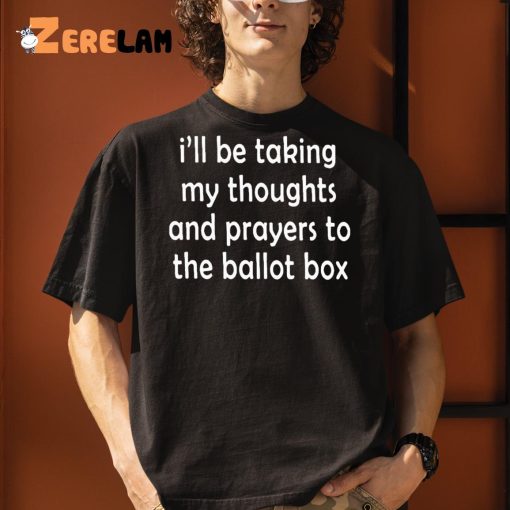 I’ll Be Taking My Thoughts And Prayers To The Ballot Box Shirt