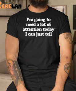 Im Going To Need A Lot Of Attention Today I Can Just Tell Shirt 1