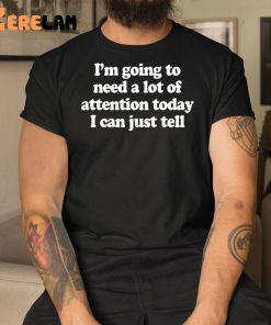 I’m Going To Need A Lot Of Attention Today I Can Just Tell Shirt