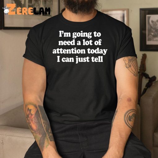 I’m Going To Need A Lot Of Attention Today I Can Just Tell Shirt