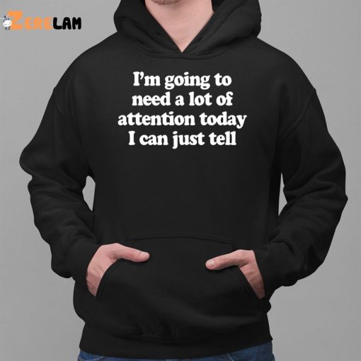 I’m Going To Need A Lot Of Attention Today I Can Just Tell Shirt