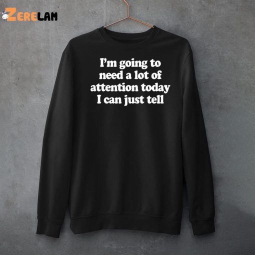 I’m Going To Need A Lot Of Attention Today I Can Just Tell Shirt