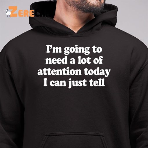 I’m Going To Need A Lot Of Attention Today I Can Just Tell Shirt