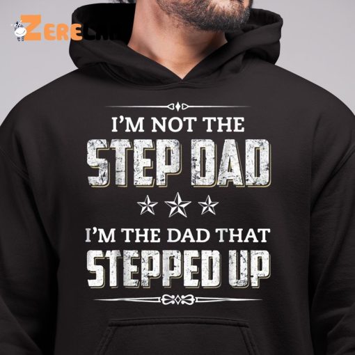 I’m Not The Step Dad I’m The Dad That Stepped Up Father’s Day Shirt