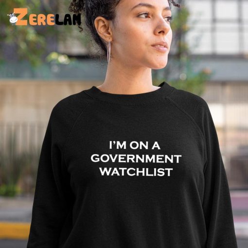 I’m On A Government Watchlist Shirt