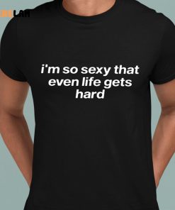 Im So Sexy That Even Life Gets Hard Shirt 1