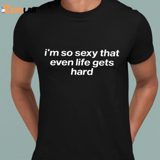 I’m So Sexy That Even Life Gets Hard Shirt