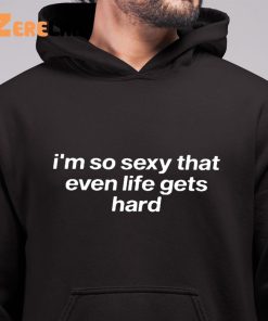 Im So Sexy That Even Life Gets Hard Shirt 6 1
