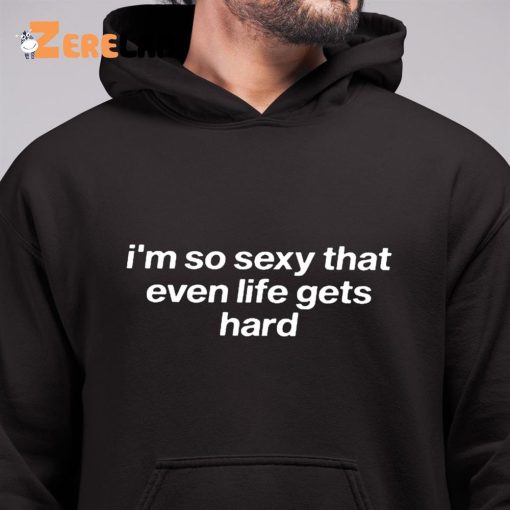 I’m So Sexy That Even Life Gets Hard Shirt