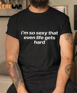 Im So Sexy That Even Life Gets Hard Shirt 9 1