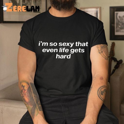 I’m So Sexy That Even Life Gets Hard Shirt