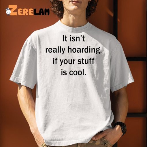 It Isn’t Really Hoarding If Your Stuff Is Cool Shirt