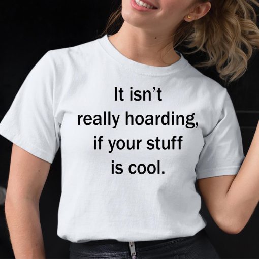 It Isn’t Really Hoarding If Your Stuff Is Cool Shirt