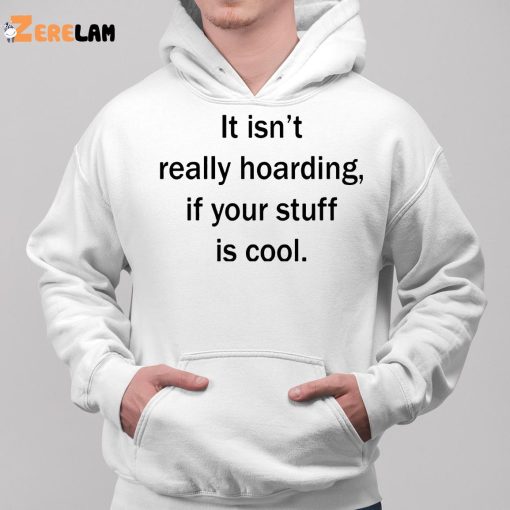 It Isn’t Really Hoarding If Your Stuff Is Cool Shirt