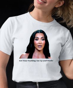 Khloe Kardashian Get Your Fucking Ass Up And Work Shirt 12 1