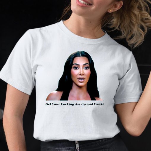 Khloe Kardashian Get Your Fucking Ass Up And Work Shirt