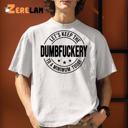 Let’s Keep The Dumbfuckery To A Minimum Today Shirt