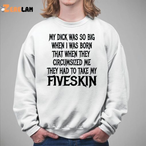 My Dick Was So Big When I Was Born That When They Circumcised Me They Had To Take My Fiveskin Shirt