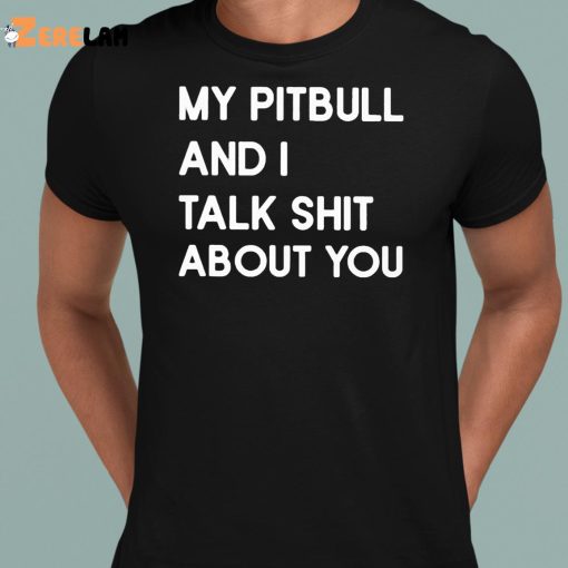 My Pitbull And I Talk Shit About You Shirt