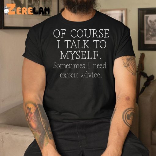 Of Course I Talk To Myself Sometimes I Need Expert Advice Shirt