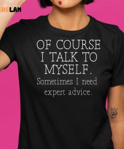 Of Course I Talk To Myself Sometimes I Need Expert Advice Shirt 1 1
