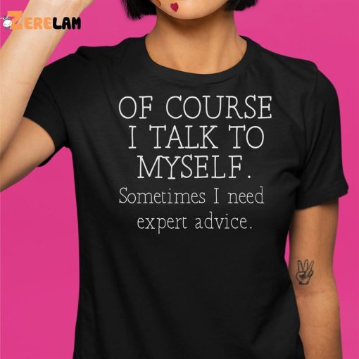 Of Course I Talk To Myself Sometimes I Need Expert Advice Shirt