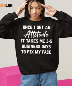 Once I Get An Attitude It Takes 3 5 Business Days To Fix My Face Shirt 10 1