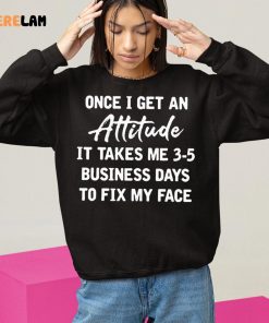 Once I Get An Attitude It Takes 3 5 Business Days To Fix My Face Shirt