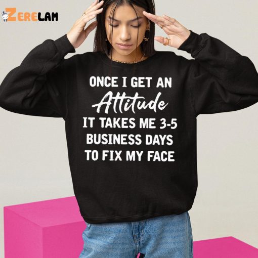 Once I Get An Attitude It Takes 3 5 Business Days To Fix My Face Shirt