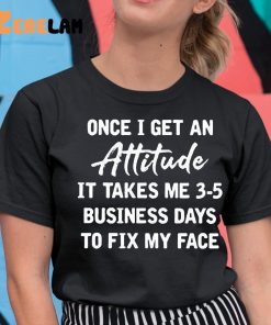 Once I Get An Attitude It Takes 3 5 Business Days To Fix My Face Shirt 11 1 1