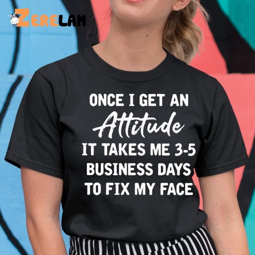 Once I Get An Attitude It Takes 3 5 Business Days To Fix My Face Shirt