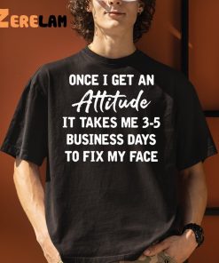 Once I Get An Attitude It Takes 3 5 Business Days To Fix My Face Shirt 3 1 1