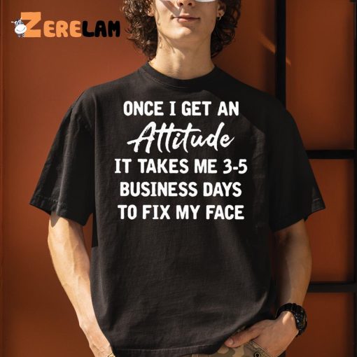 Once I Get An Attitude It Takes 3 5 Business Days To Fix My Face Shirt