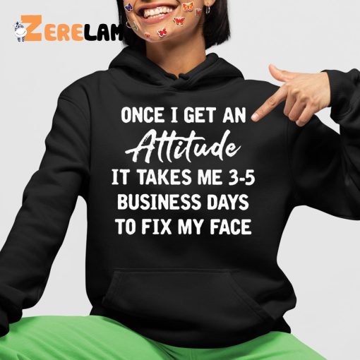 Once I Get An Attitude It Takes 3 5 Business Days To Fix My Face Shirt