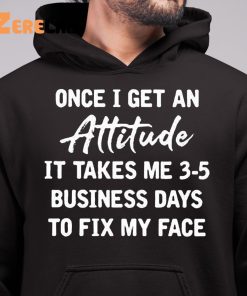 Once I Get An Attitude It Takes 3 5 Business Days To Fix My Face Shirt 6 1 1