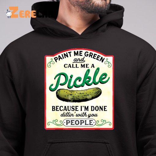 Paint Me Green And Call Me A Pickle Because I’m Done Dillin With You People Shirt, Sweatshirt, Gifts For Her Love Pickle