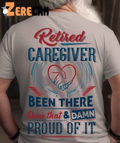 Retired Caregiver Been There Done That And Damn Proud Of It shirt