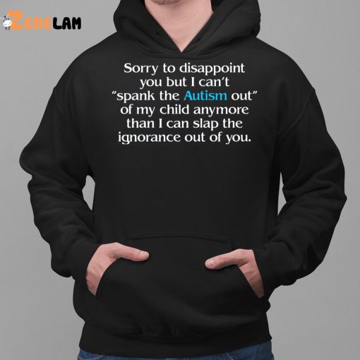 Sorry To Disappoint You But I Can’t Spank The Autism Out of My Child Anymore Than I Can Slap The Ignorance Out of You Shirt