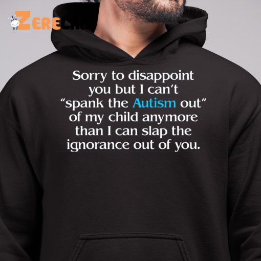 Sorry To Disappoint You But I Can’t Spank The Autism Out of My Child Anymore Than I Can Slap The Ignorance Out of You Shirt
