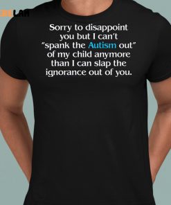 Sorry To Disappoint You But I Can't Spank The Autism Out of My Child Anymore Than I Can Slap The Ignorance Out of You Shirt 8 1