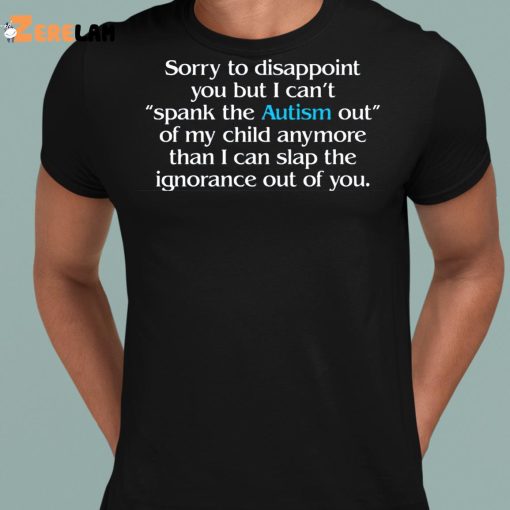 Sorry To Disappoint You But I Can’t Spank The Autism Out of My Child Anymore Than I Can Slap The Ignorance Out of You Shirt