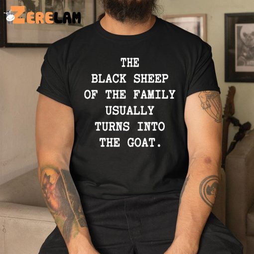 The Black Sheep Of The Family Usually Turns Into The Goat Shirt