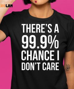 Theres A 99 Chance I Dont Care Shirt 1 1