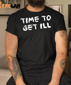 Time To Get Ill Shirt 9 1